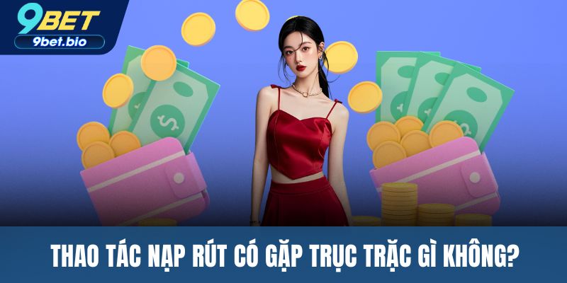 Thao tác nạp rút có gặp trục trặc gì không?